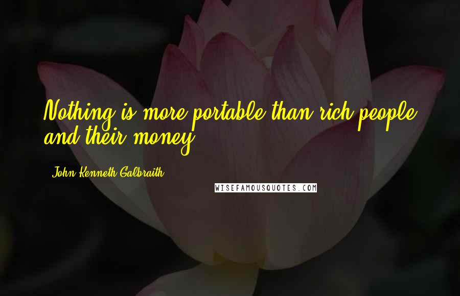 John Kenneth Galbraith Quotes: Nothing is more portable than rich people and their money