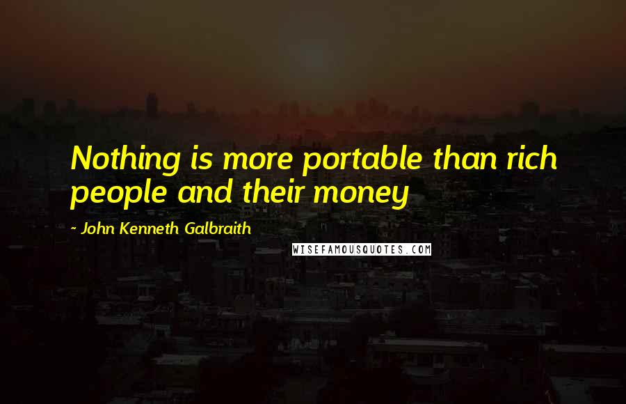 John Kenneth Galbraith Quotes: Nothing is more portable than rich people and their money