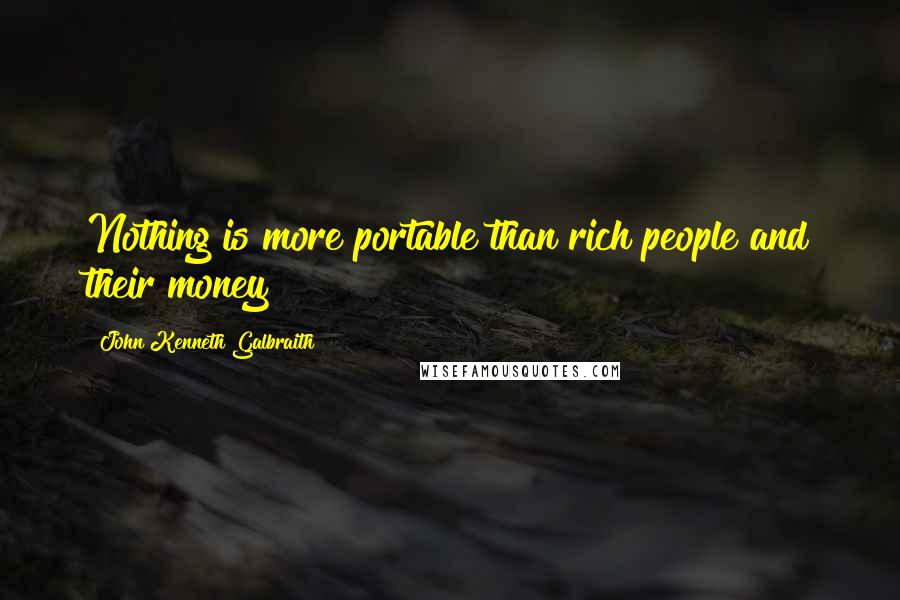 John Kenneth Galbraith Quotes: Nothing is more portable than rich people and their money