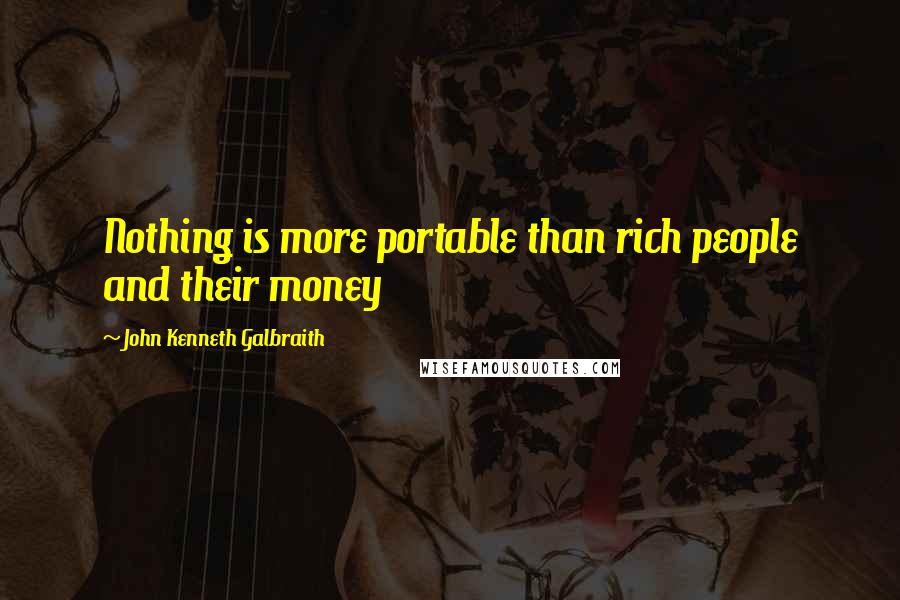 John Kenneth Galbraith Quotes: Nothing is more portable than rich people and their money