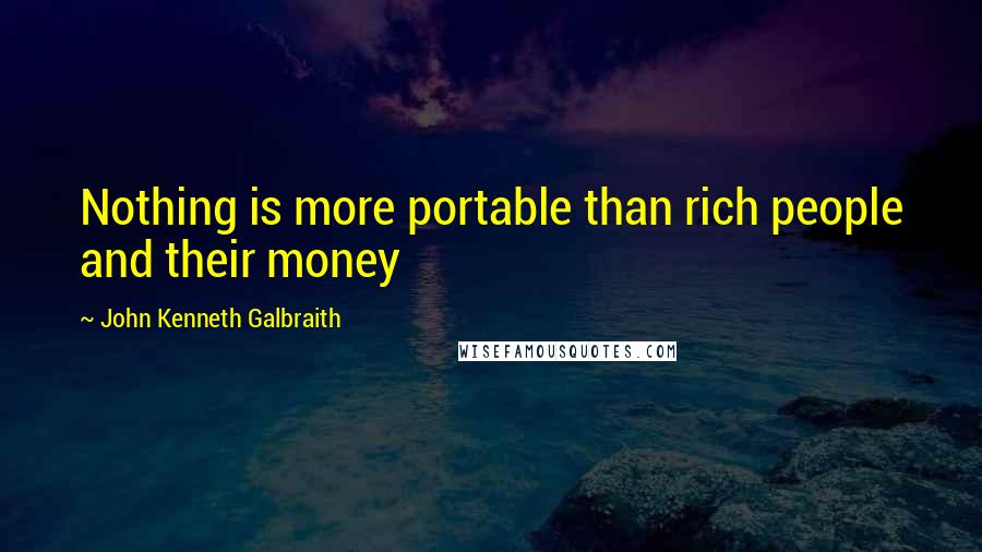 John Kenneth Galbraith Quotes: Nothing is more portable than rich people and their money