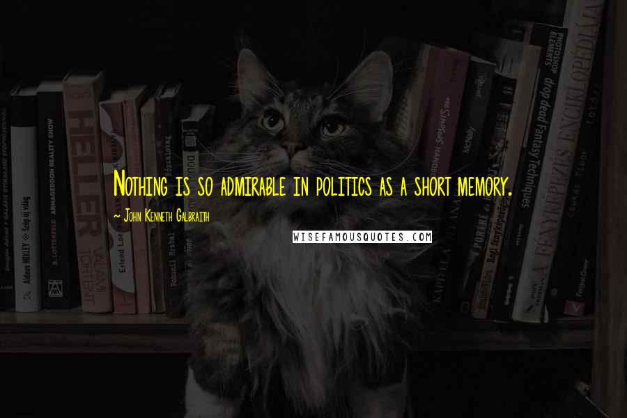 John Kenneth Galbraith Quotes: Nothing is so admirable in politics as a short memory.