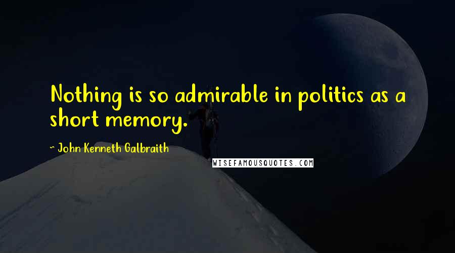 John Kenneth Galbraith Quotes: Nothing is so admirable in politics as a short memory.