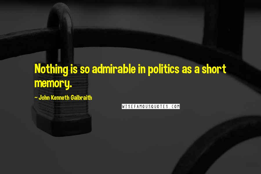 John Kenneth Galbraith Quotes: Nothing is so admirable in politics as a short memory.