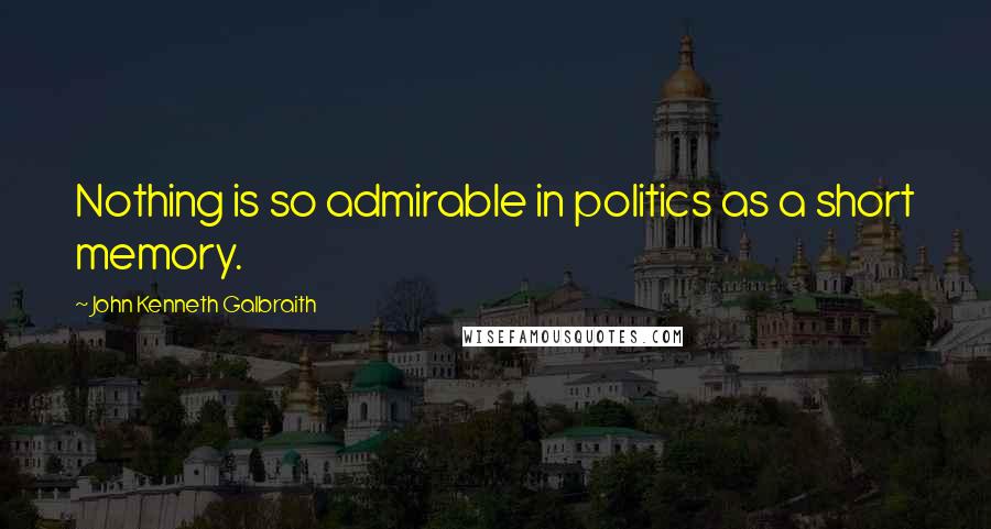 John Kenneth Galbraith Quotes: Nothing is so admirable in politics as a short memory.