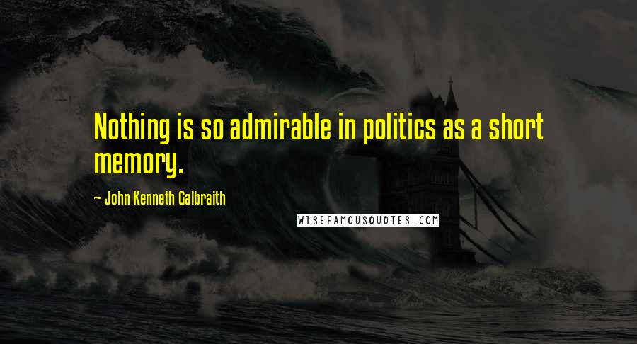 John Kenneth Galbraith Quotes: Nothing is so admirable in politics as a short memory.