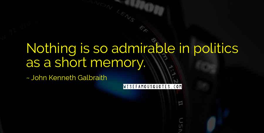 John Kenneth Galbraith Quotes: Nothing is so admirable in politics as a short memory.