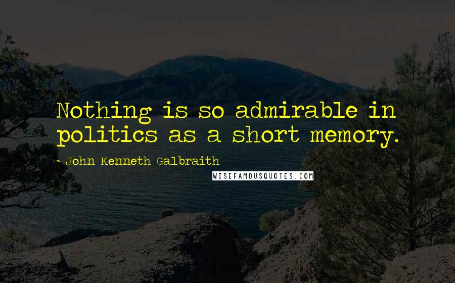 John Kenneth Galbraith Quotes: Nothing is so admirable in politics as a short memory.