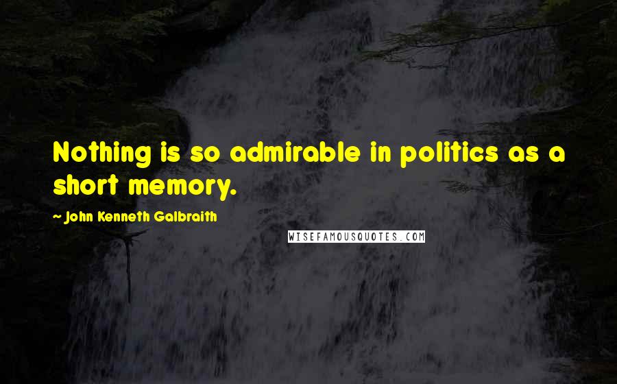 John Kenneth Galbraith Quotes: Nothing is so admirable in politics as a short memory.