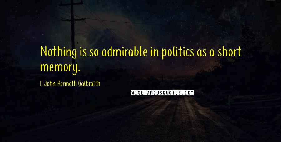 John Kenneth Galbraith Quotes: Nothing is so admirable in politics as a short memory.