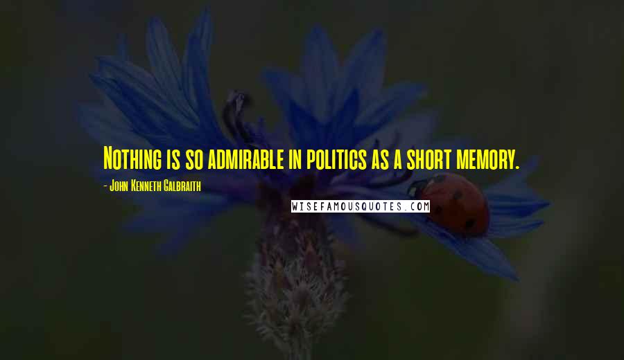 John Kenneth Galbraith Quotes: Nothing is so admirable in politics as a short memory.
