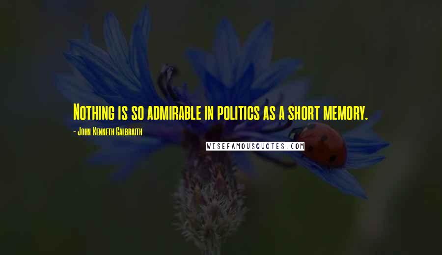 John Kenneth Galbraith Quotes: Nothing is so admirable in politics as a short memory.