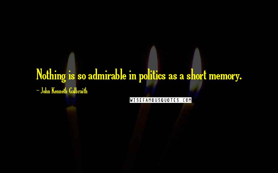 John Kenneth Galbraith Quotes: Nothing is so admirable in politics as a short memory.