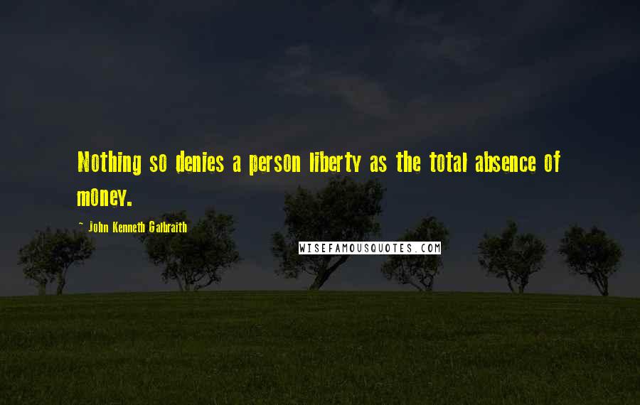 John Kenneth Galbraith Quotes: Nothing so denies a person liberty as the total absence of money.