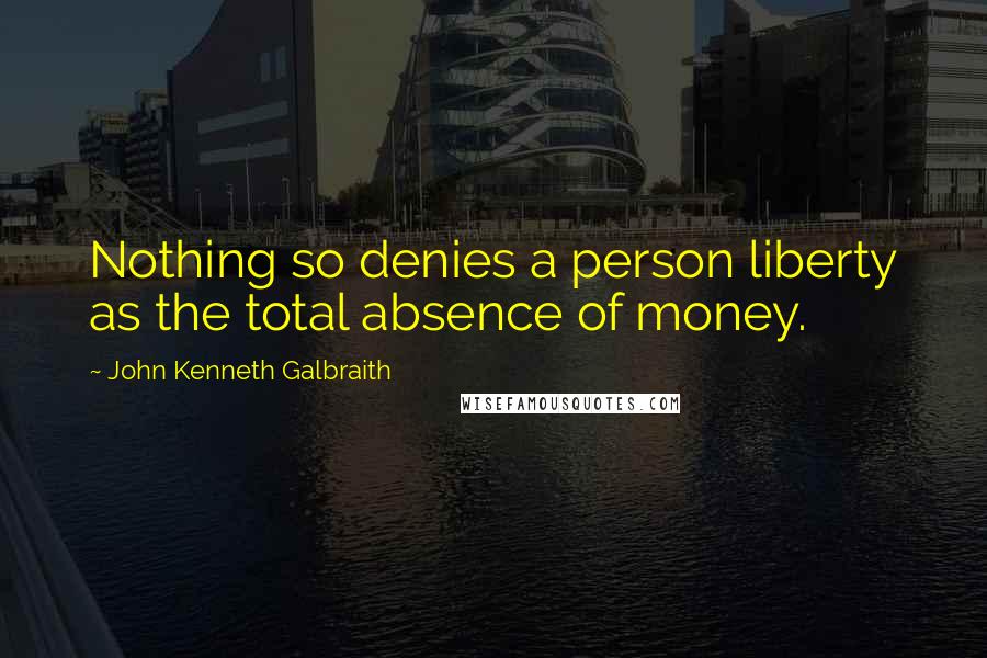 John Kenneth Galbraith Quotes: Nothing so denies a person liberty as the total absence of money.