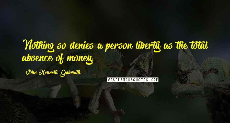 John Kenneth Galbraith Quotes: Nothing so denies a person liberty as the total absence of money.