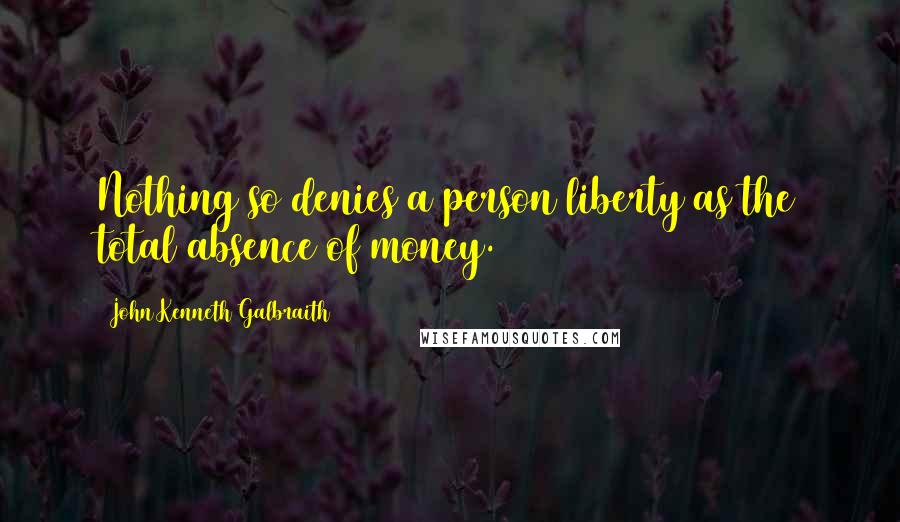 John Kenneth Galbraith Quotes: Nothing so denies a person liberty as the total absence of money.