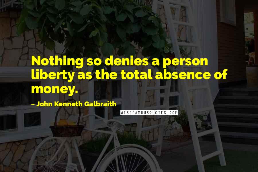 John Kenneth Galbraith Quotes: Nothing so denies a person liberty as the total absence of money.