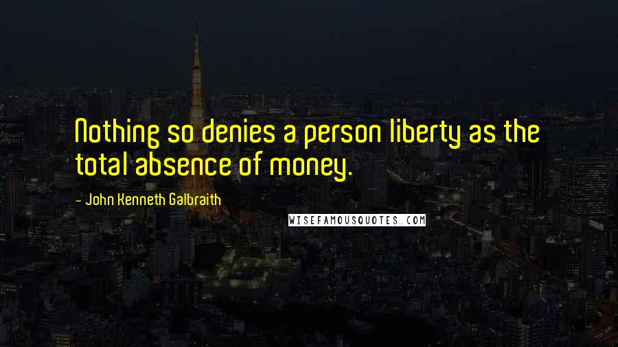 John Kenneth Galbraith Quotes: Nothing so denies a person liberty as the total absence of money.