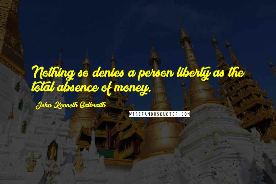 John Kenneth Galbraith Quotes: Nothing so denies a person liberty as the total absence of money.