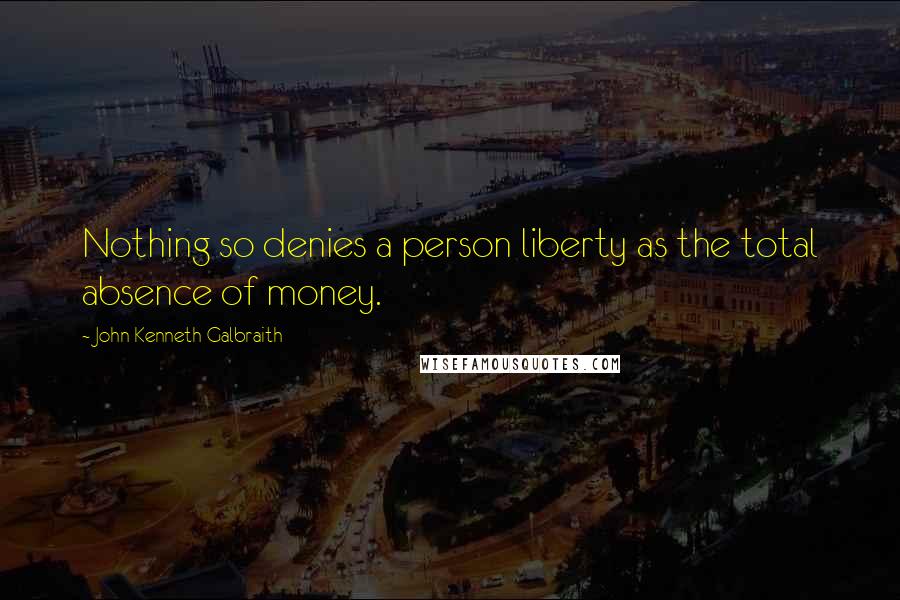 John Kenneth Galbraith Quotes: Nothing so denies a person liberty as the total absence of money.