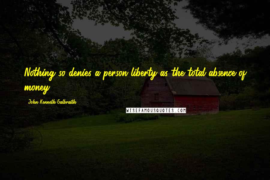 John Kenneth Galbraith Quotes: Nothing so denies a person liberty as the total absence of money.