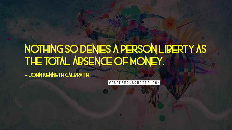 John Kenneth Galbraith Quotes: Nothing so denies a person liberty as the total absence of money.