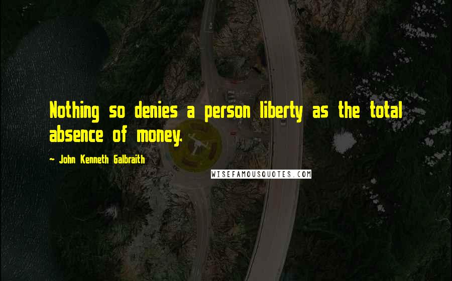 John Kenneth Galbraith Quotes: Nothing so denies a person liberty as the total absence of money.