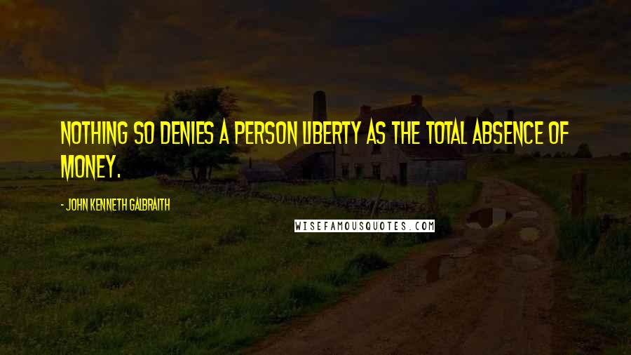 John Kenneth Galbraith Quotes: Nothing so denies a person liberty as the total absence of money.