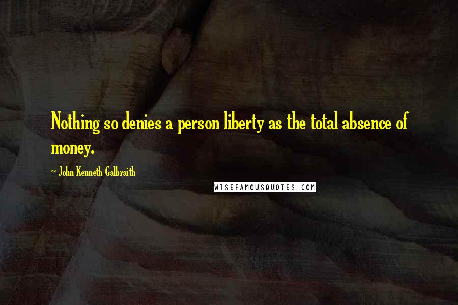 John Kenneth Galbraith Quotes: Nothing so denies a person liberty as the total absence of money.