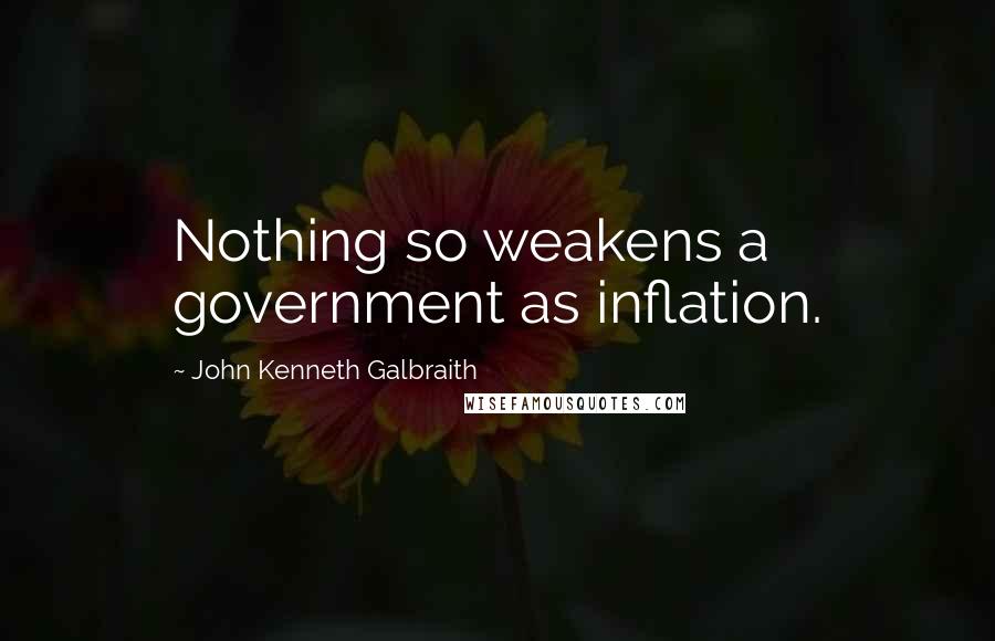 John Kenneth Galbraith Quotes: Nothing so weakens a government as inflation.