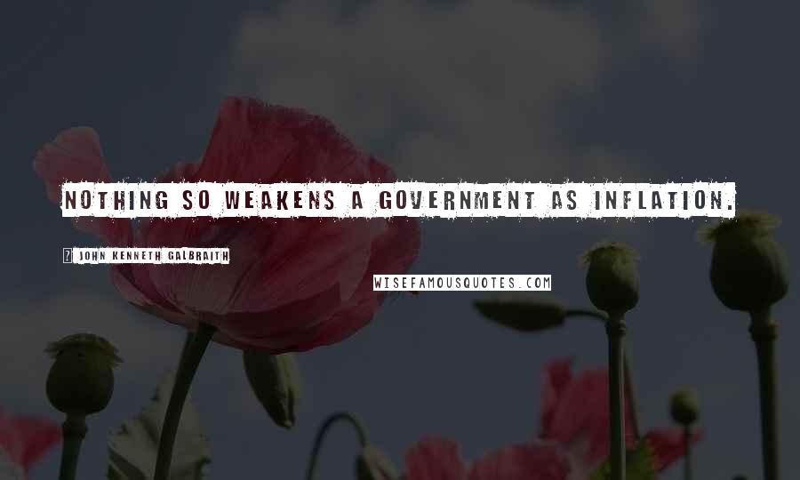 John Kenneth Galbraith Quotes: Nothing so weakens a government as inflation.