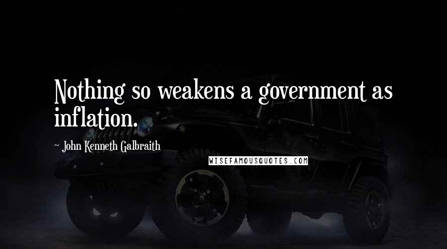 John Kenneth Galbraith Quotes: Nothing so weakens a government as inflation.