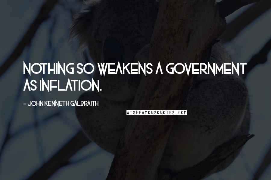 John Kenneth Galbraith Quotes: Nothing so weakens a government as inflation.