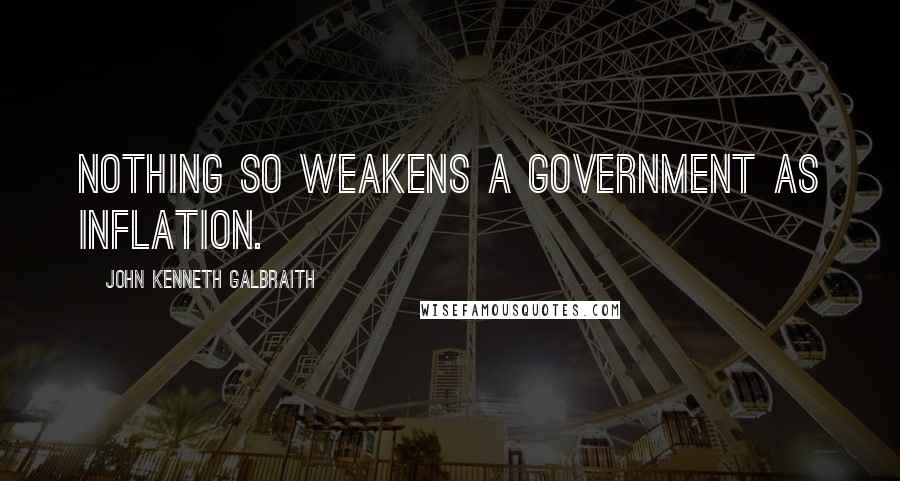 John Kenneth Galbraith Quotes: Nothing so weakens a government as inflation.