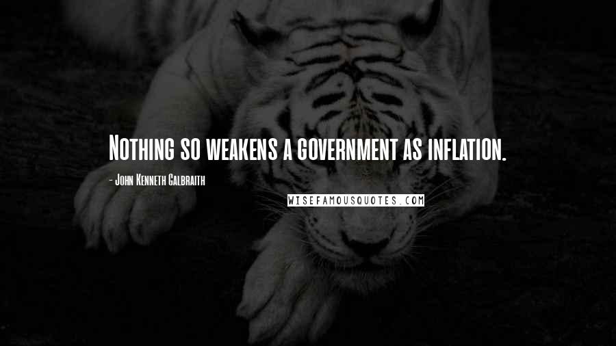 John Kenneth Galbraith Quotes: Nothing so weakens a government as inflation.