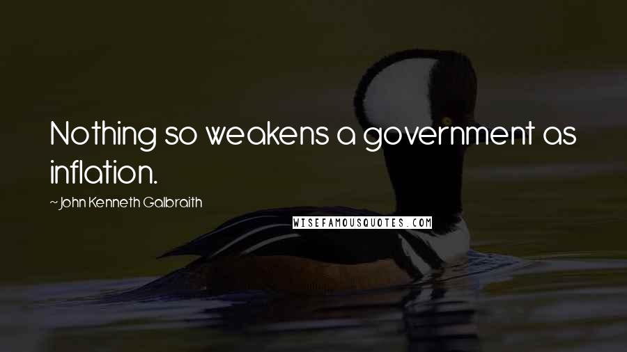 John Kenneth Galbraith Quotes: Nothing so weakens a government as inflation.