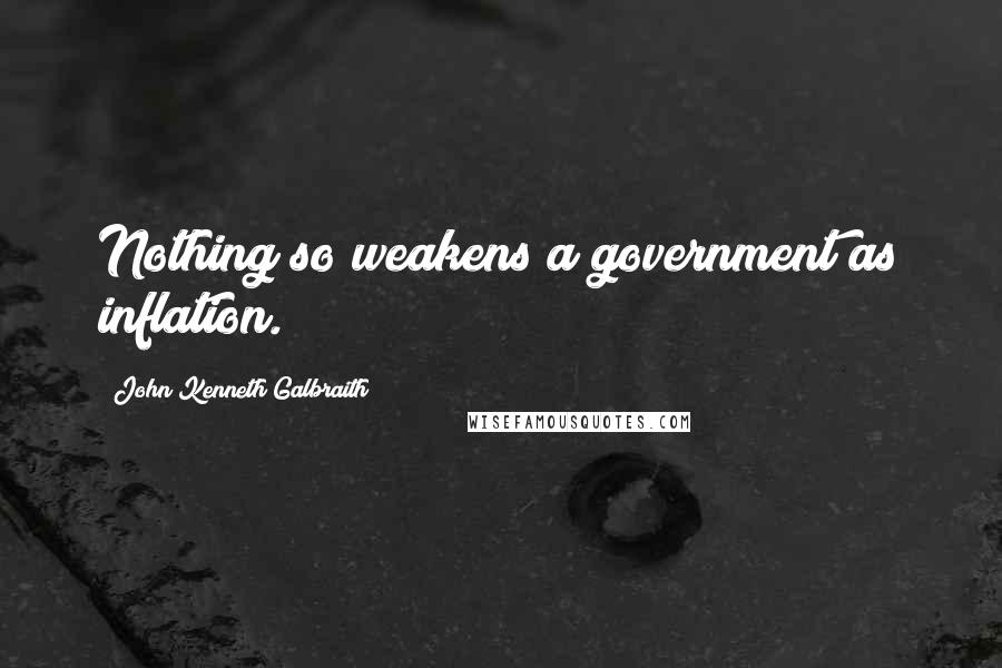 John Kenneth Galbraith Quotes: Nothing so weakens a government as inflation.