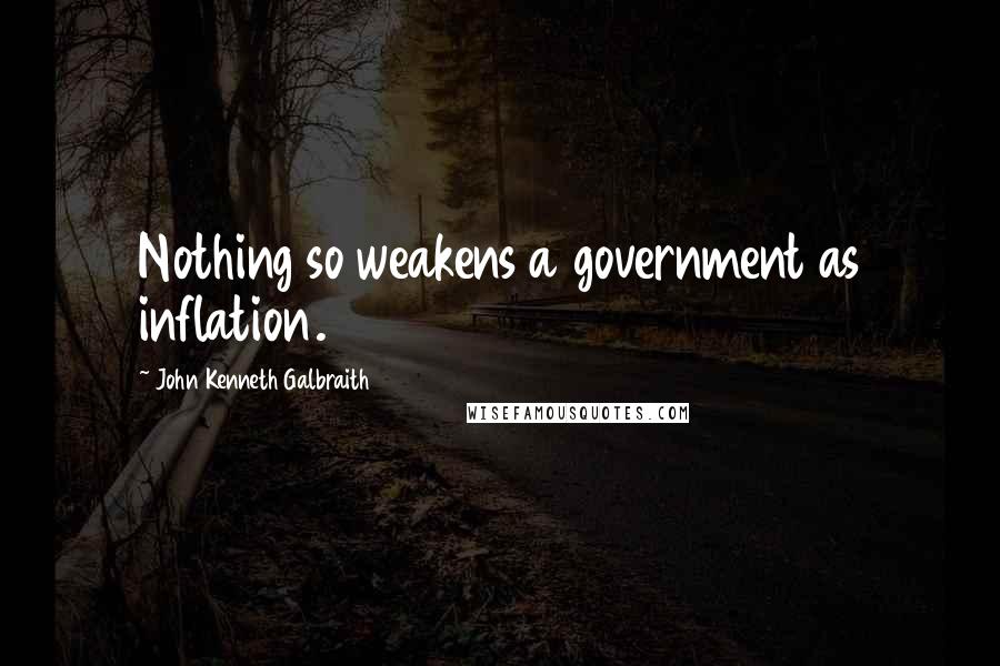 John Kenneth Galbraith Quotes: Nothing so weakens a government as inflation.