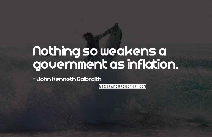 John Kenneth Galbraith Quotes: Nothing so weakens a government as inflation.