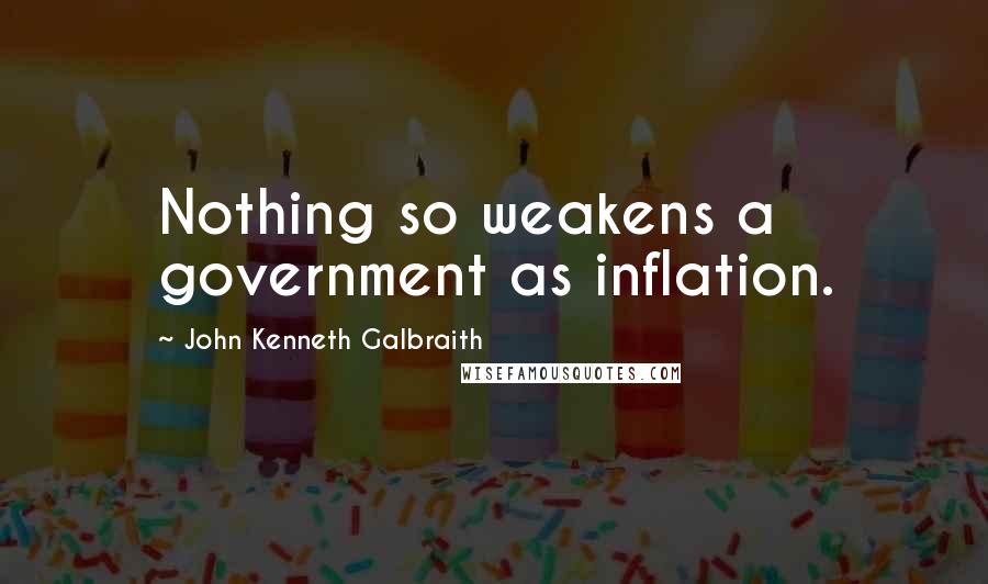 John Kenneth Galbraith Quotes: Nothing so weakens a government as inflation.