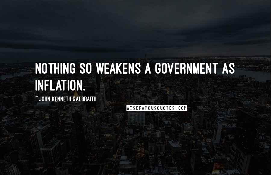 John Kenneth Galbraith Quotes: Nothing so weakens a government as inflation.