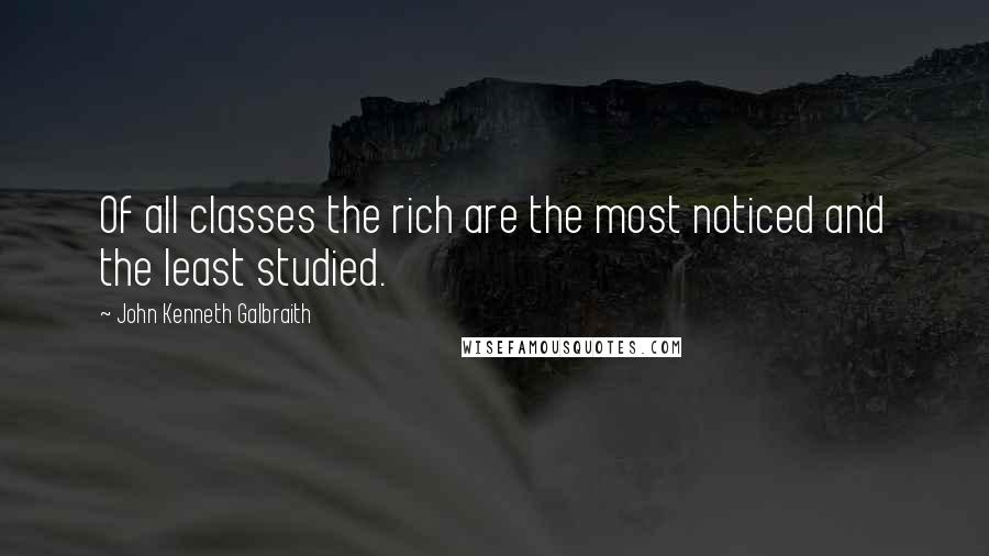 John Kenneth Galbraith Quotes: Of all classes the rich are the most noticed and the least studied.