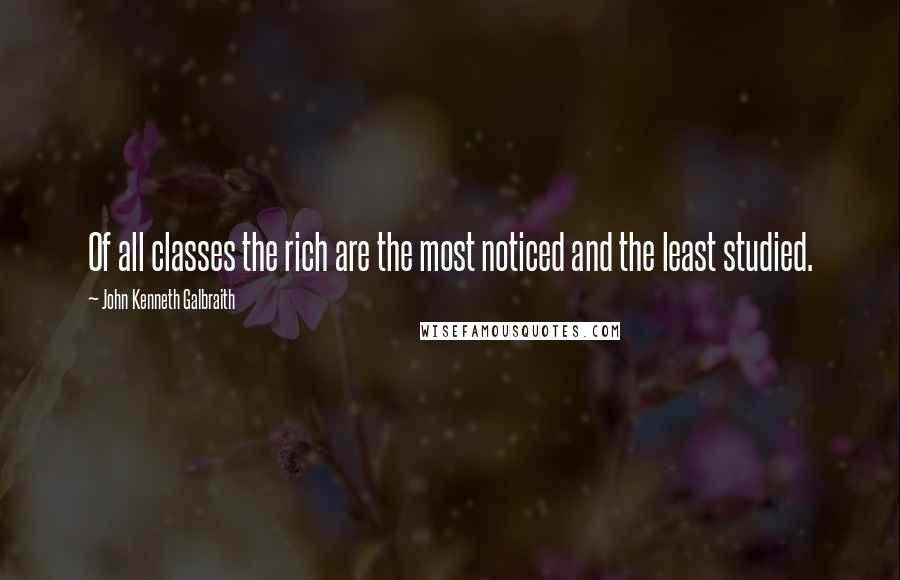 John Kenneth Galbraith Quotes: Of all classes the rich are the most noticed and the least studied.