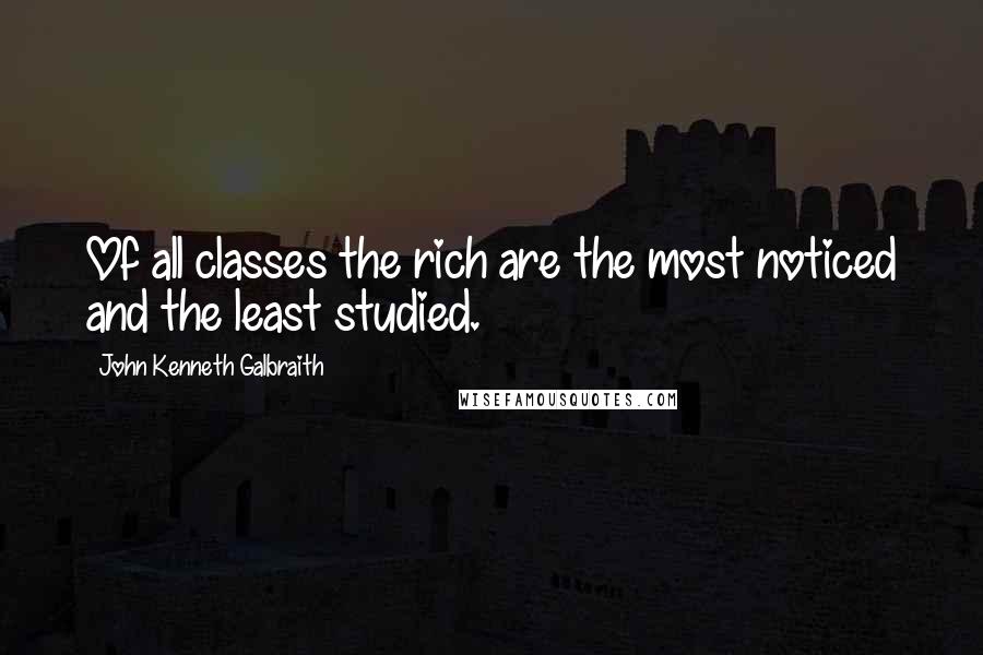 John Kenneth Galbraith Quotes: Of all classes the rich are the most noticed and the least studied.