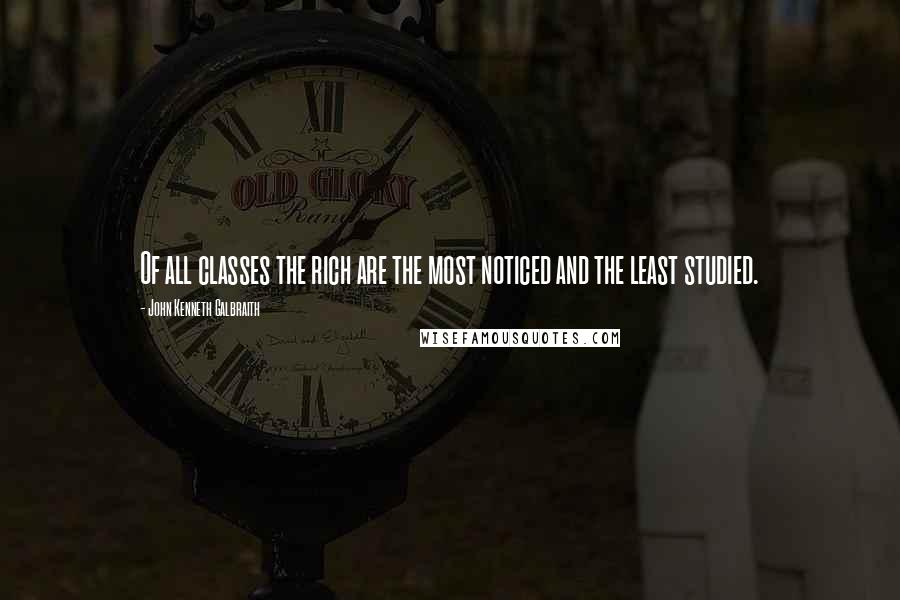 John Kenneth Galbraith Quotes: Of all classes the rich are the most noticed and the least studied.