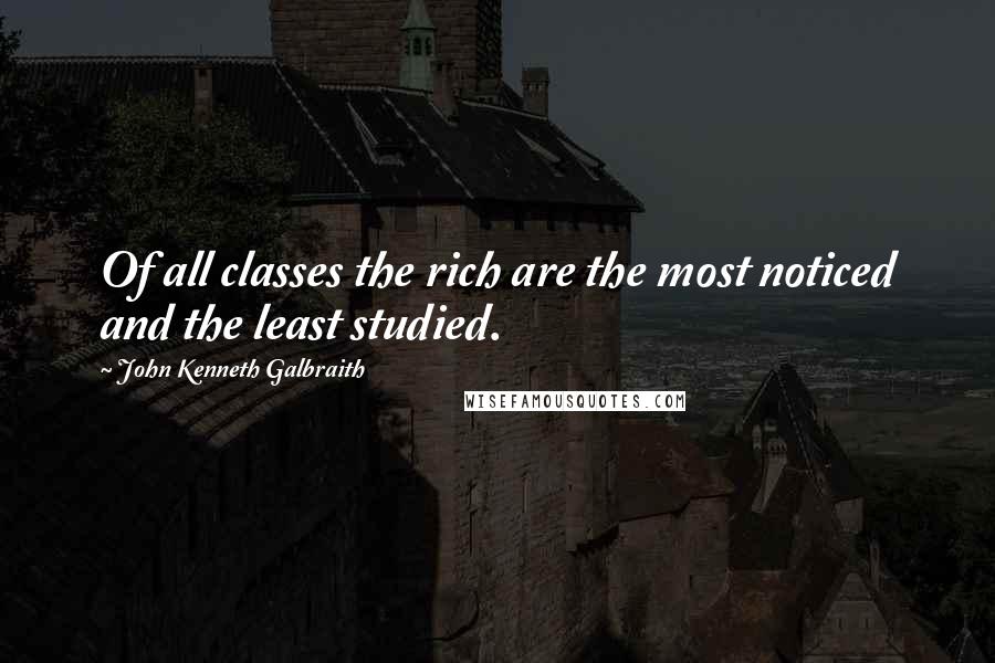 John Kenneth Galbraith Quotes: Of all classes the rich are the most noticed and the least studied.