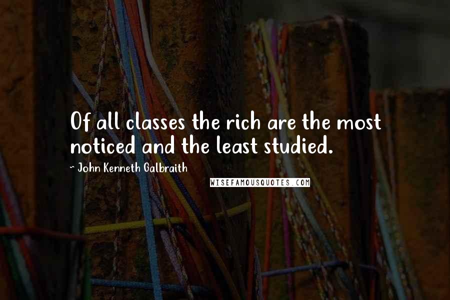 John Kenneth Galbraith Quotes: Of all classes the rich are the most noticed and the least studied.