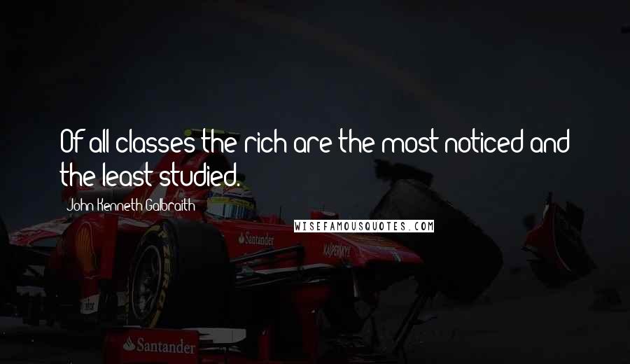 John Kenneth Galbraith Quotes: Of all classes the rich are the most noticed and the least studied.