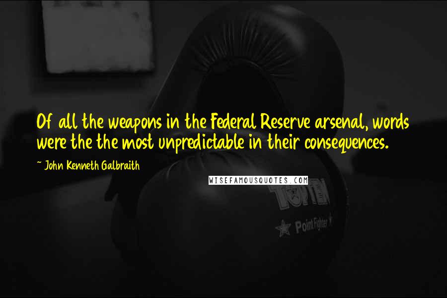 John Kenneth Galbraith Quotes: Of all the weapons in the Federal Reserve arsenal, words were the the most unpredictable in their consequences.